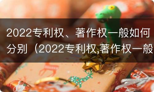 2022专利权、著作权一般如何分别（2022专利权,著作权一般如何分别转让）