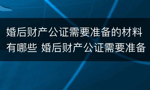 婚后财产公证需要准备的材料有哪些 婚后财产公证需要准备的材料有哪些内容