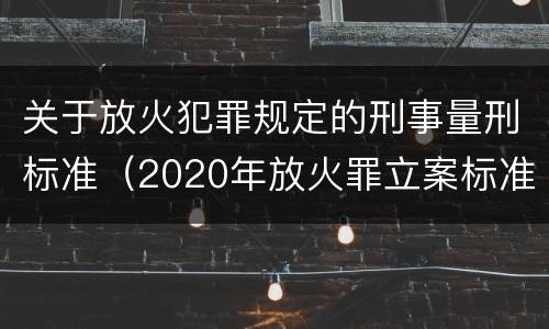关于放火犯罪规定的刑事量刑标准（2020年放火罪立案标准及量刑）