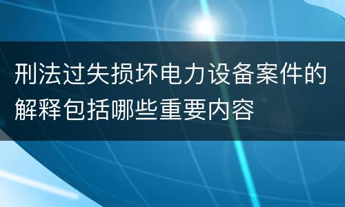 刑法过失损坏电力设备案件的解释包括哪些重要内容