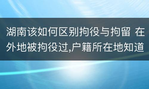 湖南该如何区别拘役与拘留 在外地被拘役过,户籍所在地知道吗