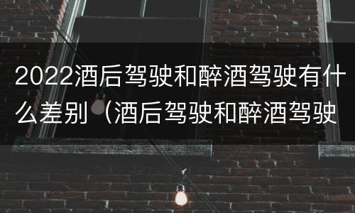 2022酒后驾驶和醉酒驾驶有什么差别（酒后驾驶和醉酒驾驶处罚新标准）