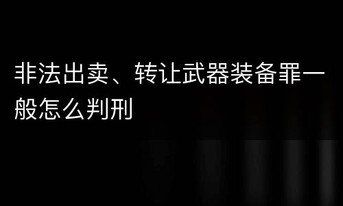 非法出卖、转让武器装备罪一般怎么判刑
