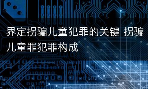 界定拐骗儿童犯罪的关键 拐骗儿童罪犯罪构成