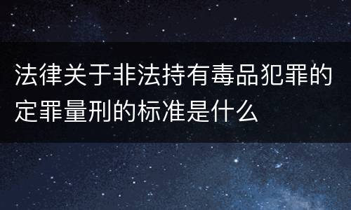 法律关于非法持有毒品犯罪的定罪量刑的标准是什么