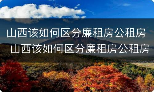 山西该如何区分廉租房公租房 山西该如何区分廉租房公租房和私租房