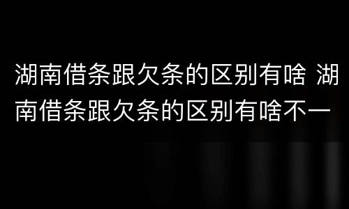 湖南借条跟欠条的区别有啥 湖南借条跟欠条的区别有啥不一样