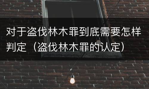 对于盗伐林木罪到底需要怎样判定（盗伐林木罪的认定）