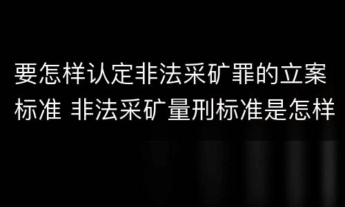要怎样认定非法采矿罪的立案标准 非法采矿量刑标准是怎样