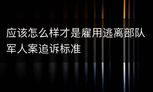 应该怎么样才是雇用逃离部队军人案追诉标准