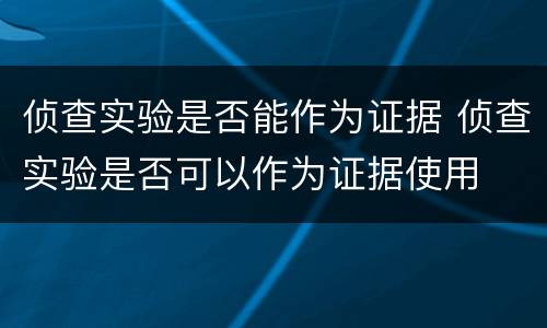 侦查实验是否能作为证据 侦查实验是否可以作为证据使用