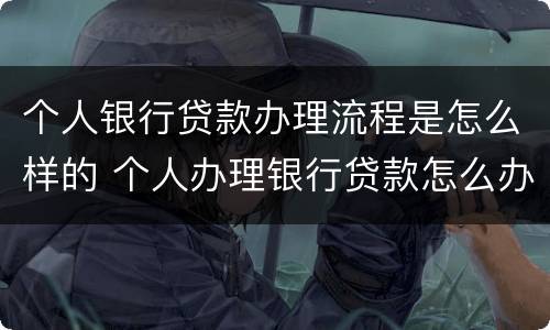个人银行贷款办理流程是怎么样的 个人办理银行贷款怎么办理