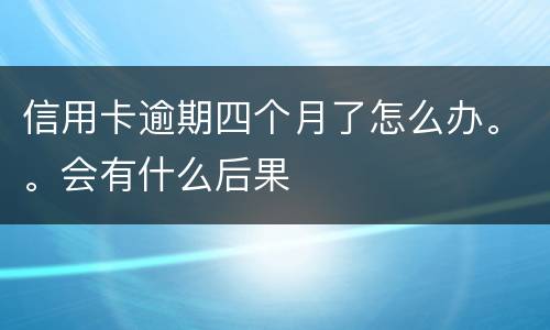 信用卡逾期四个月了怎么办。。会有什么后果