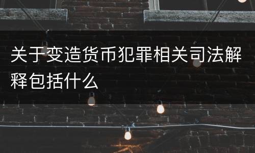 关于变造货币犯罪相关司法解释包括什么