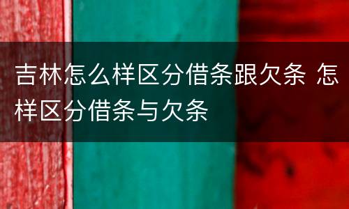 吉林怎么样区分借条跟欠条 怎样区分借条与欠条