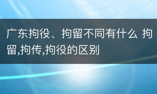 广东拘役、拘留不同有什么 拘留,拘传,拘役的区别