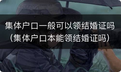 集体户口一般可以领结婚证吗（集体户口本能领结婚证吗）