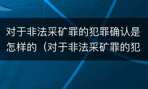 对于非法采矿罪的犯罪确认是怎样的（对于非法采矿罪的犯罪确认是怎样的认定）