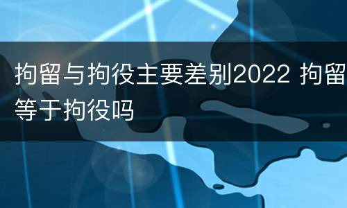 拘留与拘役主要差别2022 拘留等于拘役吗