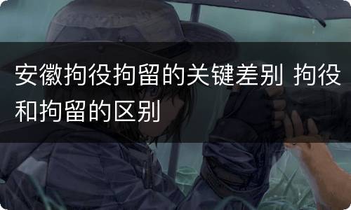 安徽拘役拘留的关键差别 拘役和拘留的区别