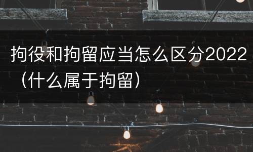拘役和拘留应当怎么区分2022（什么属于拘留）