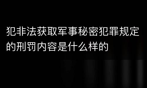 犯非法获取军事秘密犯罪规定的刑罚内容是什么样的