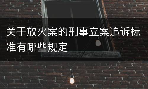 关于放火案的刑事立案追诉标准有哪些规定