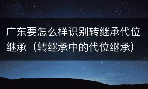 广东要怎么样识别转继承代位继承（转继承中的代位继承）