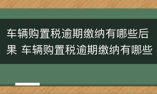 车辆购置税逾期缴纳有哪些后果 车辆购置税逾期缴纳有哪些后果和影响