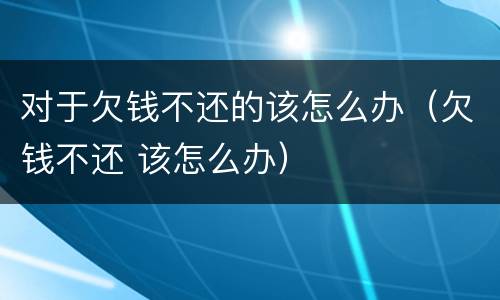 对于欠钱不还的该怎么办（欠钱不还 该怎么办）