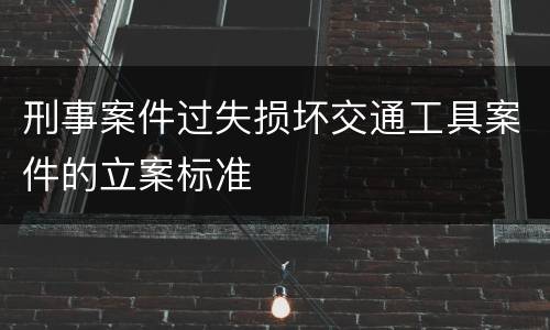 刑事案件过失损坏交通工具案件的立案标准