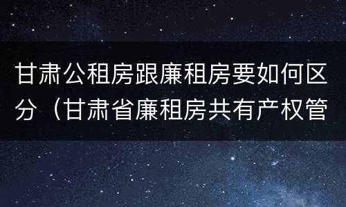 甘肃公租房跟廉租房要如何区分（甘肃省廉租房共有产权管理办法）