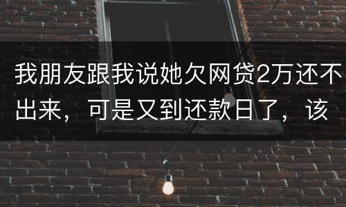 我朋友跟我说她欠网贷2万还不出来，可是又到还款日了，该怎么办