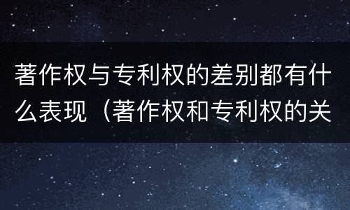 著作权与专利权的差别都有什么表现（著作权和专利权的关系如何）