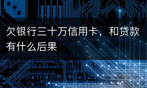 欠银行三十万信用卡，和贷款有什么后果