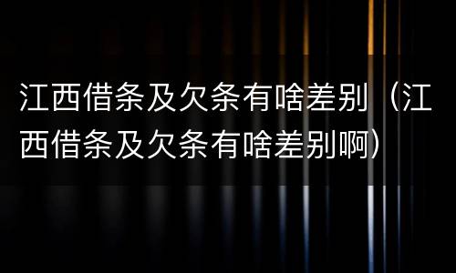 江西借条及欠条有啥差别（江西借条及欠条有啥差别啊）