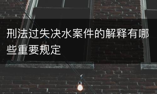 刑法过失决水案件的解释有哪些重要规定