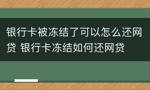 银行卡被冻结了可以怎么还网贷 银行卡冻结如何还网贷