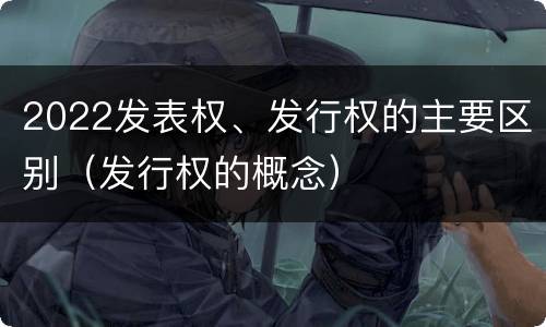 2022发表权、发行权的主要区别（发行权的概念）