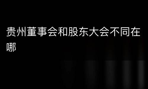 贵州董事会和股东大会不同在哪