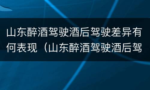 山东醉酒驾驶酒后驾驶差异有何表现（山东醉酒驾驶酒后驾驶差异有何表现呢）