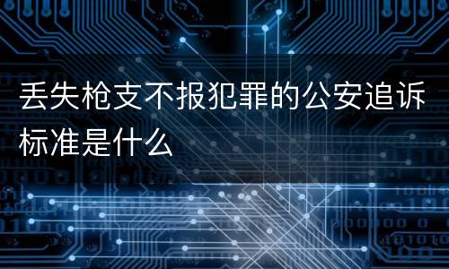 丢失枪支不报犯罪的公安追诉标准是什么