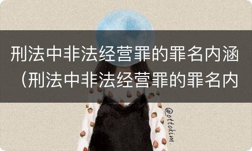 刑法中非法经营罪的罪名内涵（刑法中非法经营罪的罪名内涵是什么）