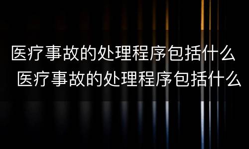 医疗事故的处理程序包括什么 医疗事故的处理程序包括什么