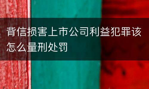 背信损害上市公司利益犯罪该怎么量刑处罚