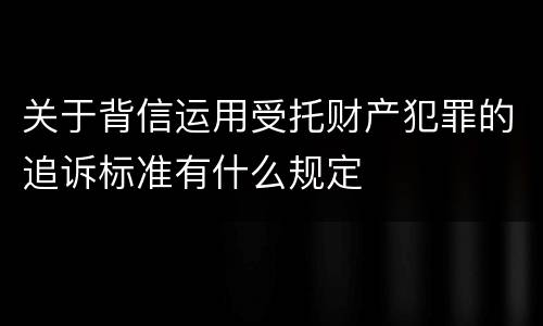 关于背信运用受托财产犯罪的追诉标准有什么规定