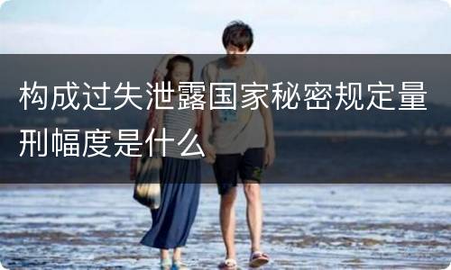 构成过失泄露国家秘密规定量刑幅度是什么