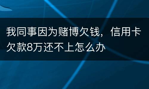 我同事因为赌博欠钱,信用卡欠款8万还不上怎么办
