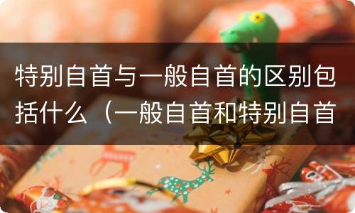 特别自首与一般自首的区别包括什么（一般自首和特别自首的区别）