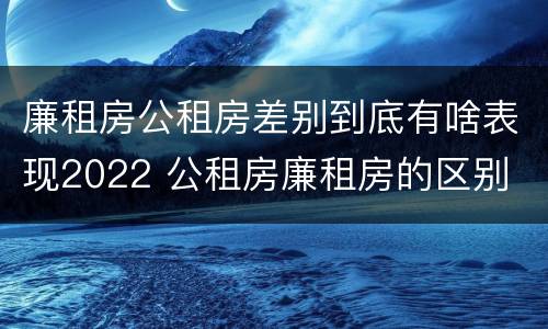 廉租房公租房差别到底有啥表现2022 公租房廉租房的区别